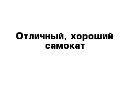 Отличный, хороший самокат